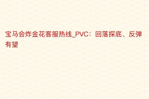 宝马会炸金花客服热线_PVC：回落探底、反弹有望