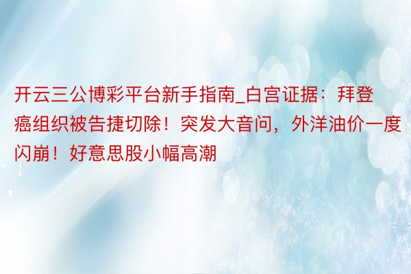 开云三公博彩平台新手指南_白宫证据：拜登癌组织被告捷切除！突发大音问，外洋油价一度闪崩！好意思股小幅高潮