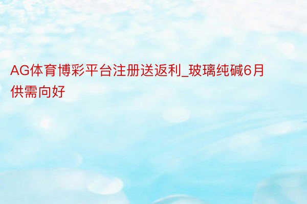 AG体育博彩平台注册送返利_玻璃纯碱6月供需向好