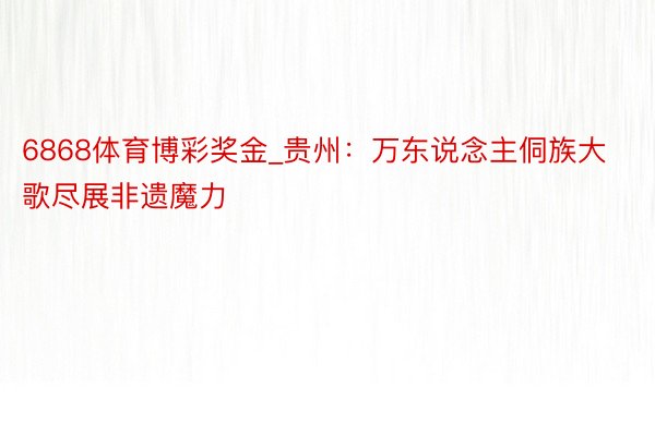 6868体育博彩奖金_贵州：万东说念主侗族大歌尽展非遗魔力